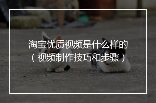 淘宝优质视频是什么样的（视频制作技巧和步骤）
