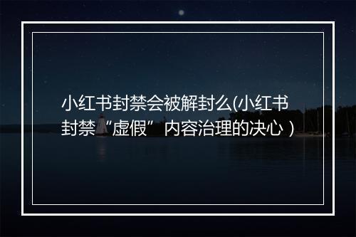 小红书封禁会被解封么(小红书封禁“虚假”内容治理的决心）