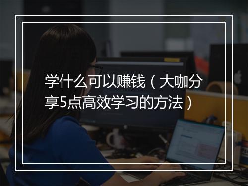 学什么可以赚钱（大咖分享5点高效学习的方法）