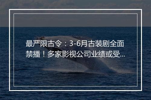 最严限古令：3-6月古装剧全面禁播！多家影视公司业绩或受影响