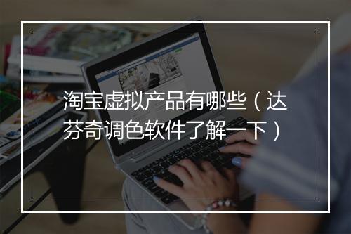淘宝虚拟产品有哪些（达芬奇调色软件了解一下）