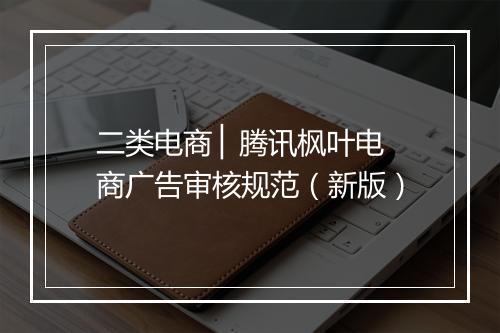 二类电商 ▏腾讯枫叶电商广告审核规范（新版）