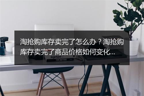 淘抢购库存卖完了怎么办？淘抢购库存卖完了商品价格如何变化？