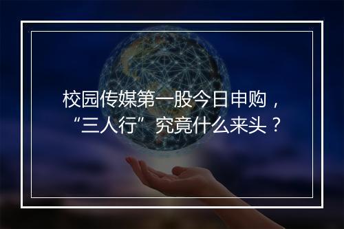 校园传媒第一股今日申购，“三人行”究竟什么来头？