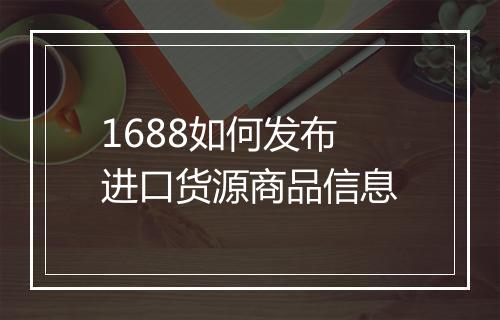 1688如何发布进口货源商品信息