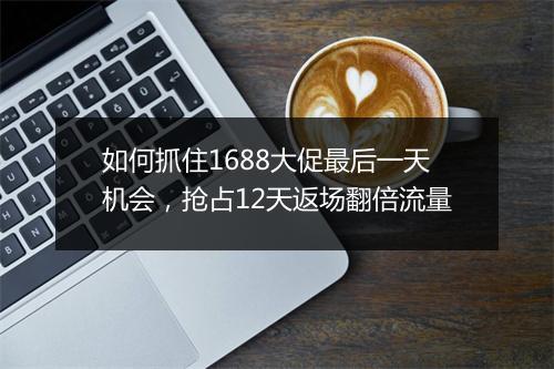 如何抓住1688大促最后一天机会，抢占12天返场翻倍流量