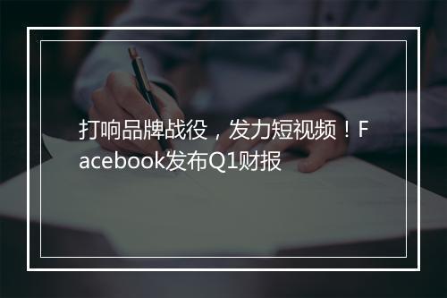 打响品牌战役，发力短视频！Facebook发布Q1财报