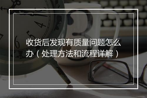 收货后发现有质量问题怎么办（处理方法和流程详解）