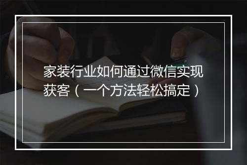 家装行业如何通过微信实现获客（一个方法轻松搞定）