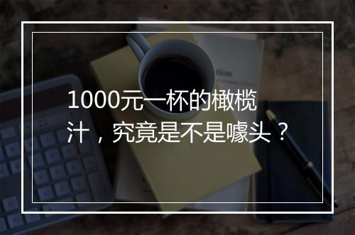 1000元一杯的橄榄汁，究竟是不是噱头？