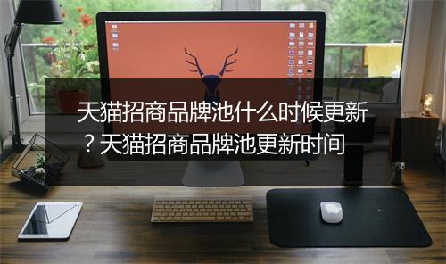 天猫招商品牌池什么时候更新？天猫招商品牌池更新时间