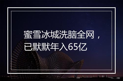 蜜雪冰城洗脑全网，已默默年入65亿