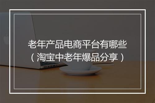 老年产品电商平台有哪些（淘宝中老年爆品分享）