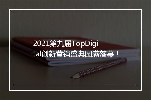 2021第九届TopDigital创新营销盛典圆满落幕！