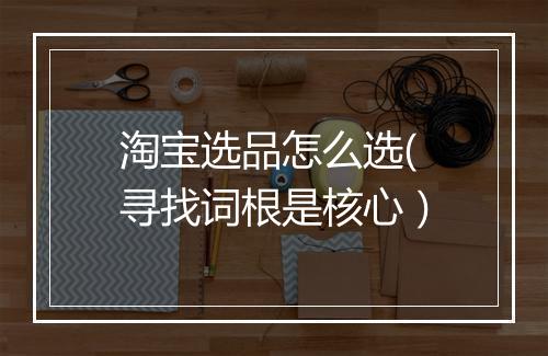 淘宝选品怎么选(寻找词根是核心）
