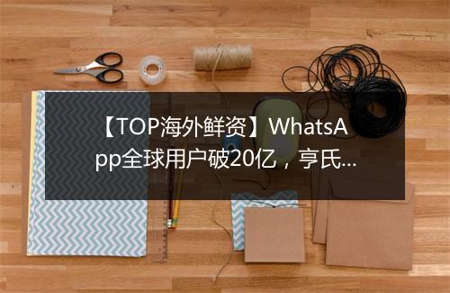 【TOP海外鲜资】WhatsApp全球用户破20亿，亨氏创意代理砍半