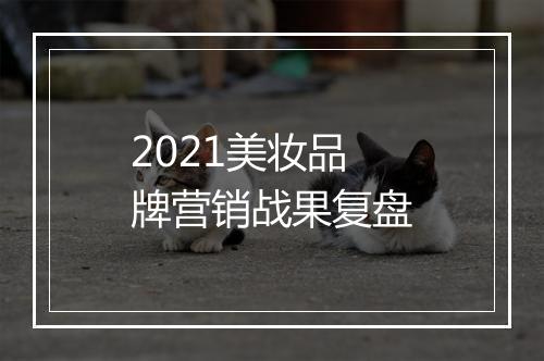 2021美妆品牌营销战果复盘