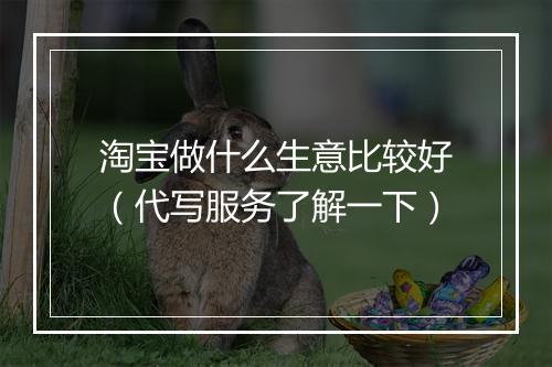 淘宝做什么生意比较好（代写服务了解一下）