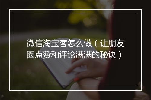 微信淘宝客怎么做（让朋友圈点赞和评论满满的秘诀）