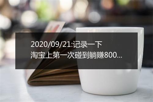 2020/09/21:记录一下淘宝上第一次碰到躺赚800+的经历！