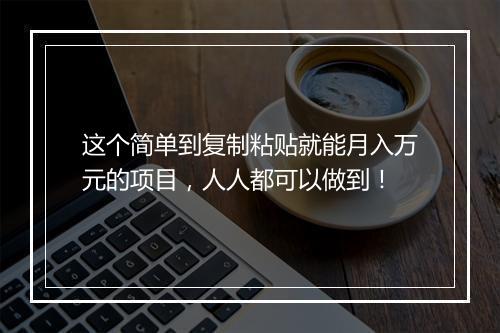 这个简单到复制粘贴就能月入万元的项目，人人都可以做到！