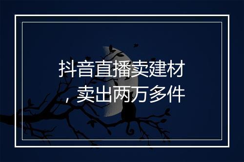 抖音直播卖建材，卖出两万多件