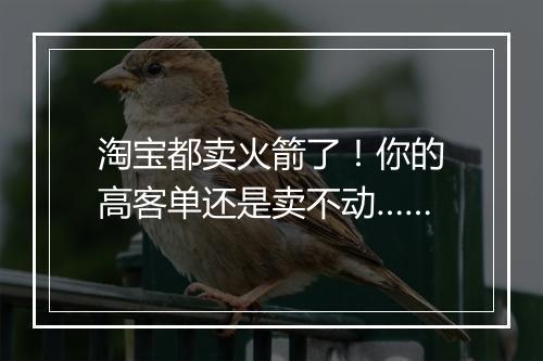 淘宝都卖火箭了！你的高客单还是卖不动……