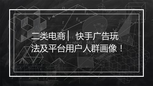 二类电商 ▏ 快手广告玩法及平台用户人群画像！