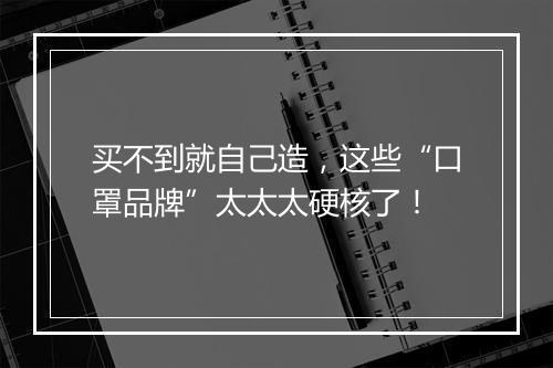 买不到就自己造，这些“口罩品牌”太太太硬核了！