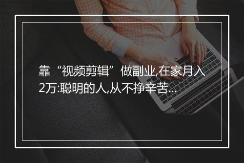 靠“视频剪辑”做副业,在家月入2万:聪明的人,从不挣辛苦钱