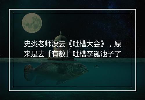 史炎老师没去《吐槽大会》，原来是去「有数」吐槽李诞池子了