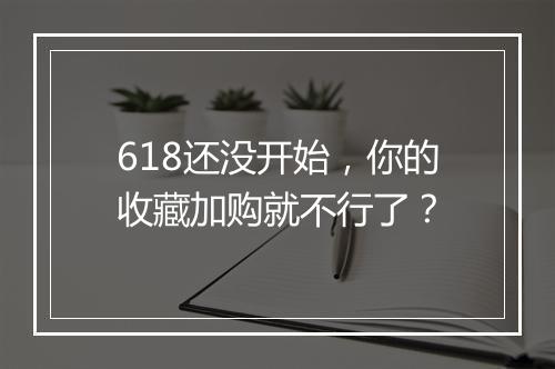 618还没开始，你的收藏加购就不行了？