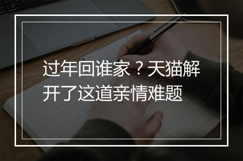 过年回谁家？天猫解开了这道亲情难题