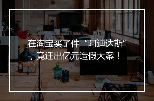 在淘宝买了件“阿迪达斯”，竟迁出亿元造假大案！