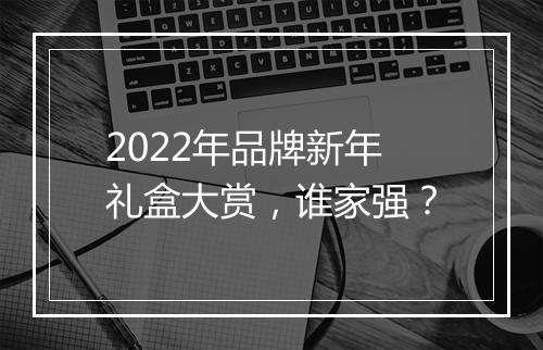 2022年品牌新年礼盒大赏，谁家强？