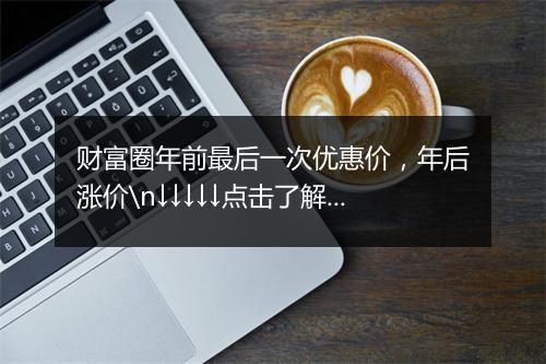 财富圈年前最后一次优惠价，年后涨价\n↓↓↓↓↓点击了解↓↓↓↓↓\n阿拉丁副业财富圈2群2022年第一次招募，赠送更多福利！
