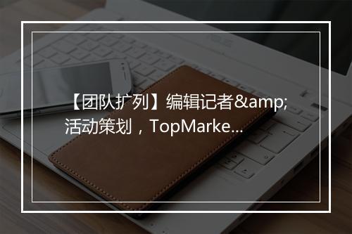 【团队扩列】编辑记者&活动策划，TopMarketing招聘啦！