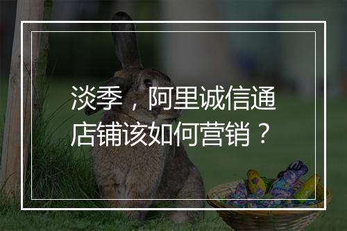 淡季，阿里诚信通店铺该如何营销？