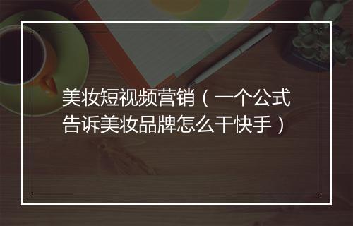 美妆短视频营销（一个公式告诉美妆品牌怎么干快手）