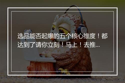 选品能否起爆的五个核心维度！都达到了请你立刻！马上！去推！