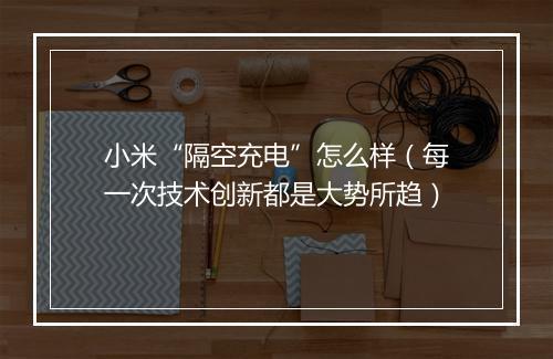 小米“隔空充电”怎么样（每一次技术创新都是大势所趋）