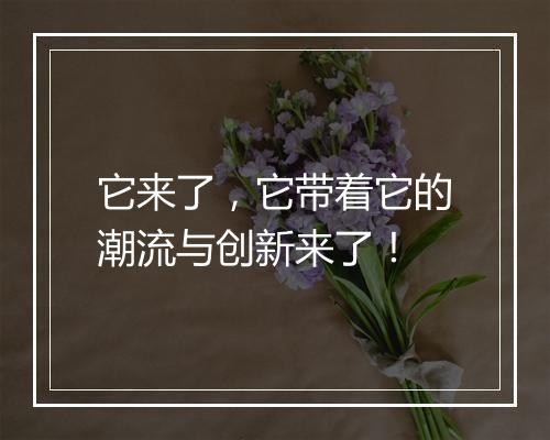 它来了，它带着它的潮流与创新来了！