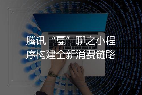 腾讯“戛”聊之小程序构建全新消费链路