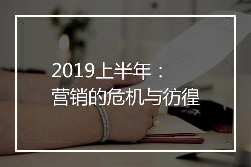 2019上半年：营销的危机与彷徨