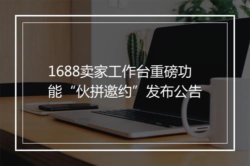 1688卖家工作台重磅功能“伙拼邀约”发布公告