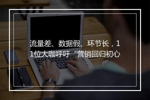 流量差、数据假、环节长，11位大咖呼吁“营销回归初心