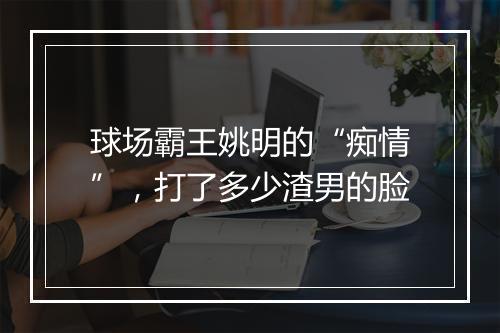 球场霸王姚明的“痴情”，打了多少渣男的脸