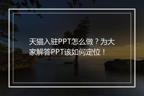 天猫入驻PPT怎么做？为大家解答PPT该如何定位！