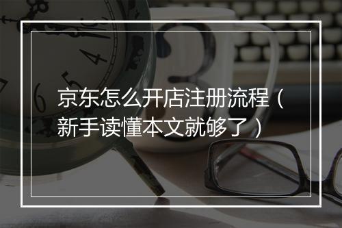 京东怎么开店注册流程（新手读懂本文就够了）