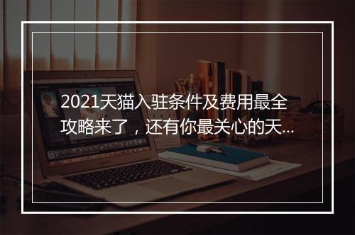 2021天猫入驻条件及费用最全攻略来了，还有你最关心的天猫入驻流程讲解（附赠最全PPT模板）